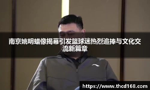 南京姚明蜡像揭幕引发篮球迷热烈追捧与文化交流新篇章