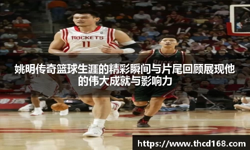 姚明传奇篮球生涯的精彩瞬间与片尾回顾展现他的伟大成就与影响力