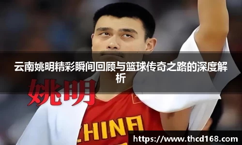 云南姚明精彩瞬间回顾与篮球传奇之路的深度解析