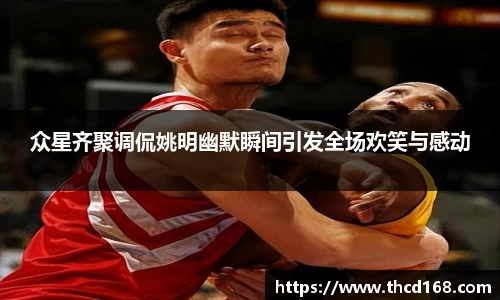 众星齐聚调侃姚明幽默瞬间引发全场欢笑与感动
