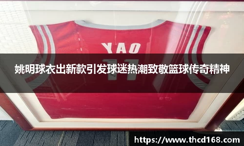 姚明球衣出新款引发球迷热潮致敬篮球传奇精神