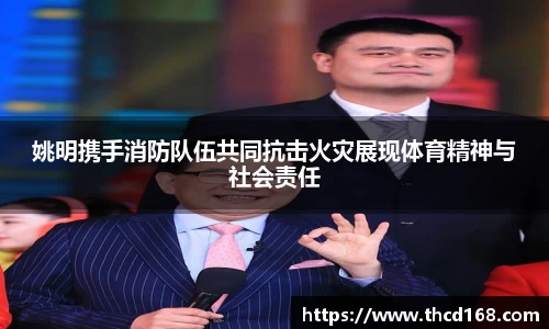 姚明携手消防队伍共同抗击火灾展现体育精神与社会责任