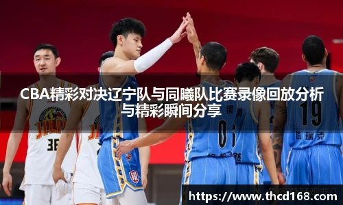 CBA精彩对决辽宁队与同曦队比赛录像回放分析与精彩瞬间分享